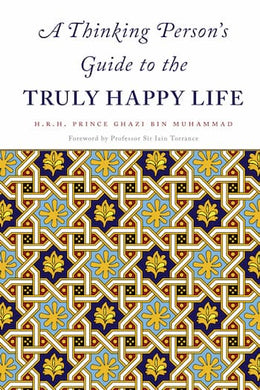 A Thinking Person's Guide to the TRULY HAPPY LIFE - (H.R.H.) Prince Ghazi bin Muhammad bin Talal